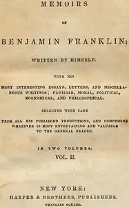 Memoirs of Benjamin Franklin; Written by Himself. Vol. 2 of 2: With his Most Interesting Essays, Letters, and Miscellaneous Writings; Familiar, Moral, Political, Economical, and Philosophical, Selected with Care from All His Published Productions, and Comprising Whatever Is Most Entertaining and Valuable to the General Reader