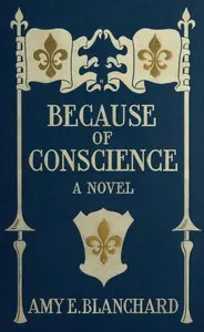 Because of conscience: Being a novel relating to the adventures of certain Huguenots in old New York