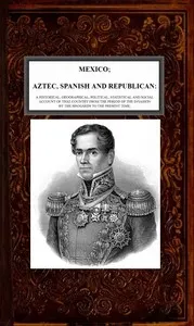 Mexico, Aztec, Spanish and Republican, Vol. 2 of 2: A Historical, Geographical, Political, Statistical and Social Account of that Country from the Period of the Invasion by the Spaniards to the Present Time.