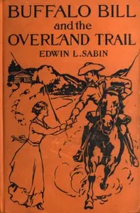 Buffalo Bill and the Overland Trail: Being the story of how boy and man worked hard and played hard to blaze the white trail, by wagon train, stage coach and pony express, across the great plains and the mountains beyond, that the American republic might expand and flourish