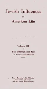 Jewish influences in American life: volume III of the International Jew, the world's foremost problem: being a reprint of a third selection from articles appearing in the Dearborn Independent