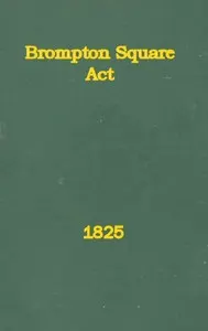 An Act to Provide for the Paving, Gravelling, Lighting, and Watching Certain Footways and Carriageways in and Near Brompton Square: In the Parish of Saint Mary Abbotts Kensington, in the County of Middlesex and to Provide for the Maintenance of a Garden and Shrubbery in the Said Square.