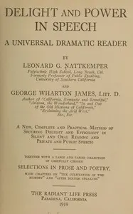 Delight and power in speech: A universal dramatic reader; a new, complete and practical method of securing delight and efficiency in silent and oral reading and private and public speech; together with a large and varied collection of carefully chosen selections in prose and poetry, with chapters on "The cultivation of the memory" and "After dinner speaking."