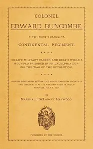 Colonel Edward Buncombe, Fifth North Carolina Continental Regiment: His Life, Military Careeer, and Death While a Wounded Prisoner in Philadelphia During the War of the Revolution