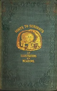 Hints to servants: being a poetical and modernised version of Dean Swift's celebrated "Directions to servants;" in which something is added to the original text, but those passages are omitted which cannot with propriety be read aloud in a kitchen