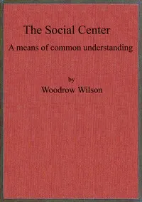 The social center: a means of common understanding. An address delivered by the Hon. Woodrow Wilson, Governor of New Jersey, before the First National Conference on Civic and Social Center Development, at Madison, Wis., October 25, 1911