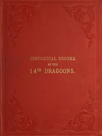 Historical Record of the Fourteenth, or the King's, Regiment of Light Dragoons: Containing an Account of the Formation of the Regiment and of Its Subsequent Services