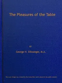 The Pleasures of the Table: An Account of Gastronomy from Ancient Days to Present Times. With a History of Its Literature, Schools, and Most Distinguished Artists; Together With Some Special Recipes, and Views Concerning the Aesthetics of Dinners and Dinner-giving