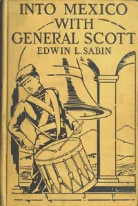 Into Mexico with General Scott: When attached to the Fourth United States Infantry, Division of Major-General William J. Worth, Corps of the famous Major-General Winfield Scott, known as Old Fuss and Feathers, campaign of 1847, lad Jerry Cameron marched and fought beside Second Lieutenant U. S. Grant all the way from Cera Cruz to the City of Mexico, where six thousand American soldiers planted the Stars and Stripes in the midst of one hundred and fifty thousand amazed people