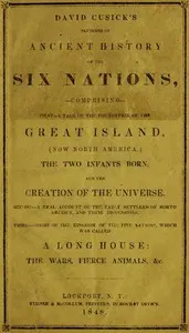 David Cusick's Sketches of Ancient History of the Six Nations: Comprising First—A Tale of the Foundation of the Great Island, (Now North America), The Two Infants Born, and the Creation of the Universe. Second—A Real Account of the Early Settlers of north America, and Their Dissensions. Third—Origin of the Kingdom of the Five Nations, Which Was Called a Long House: the Wars, Fierce Animals, &c.