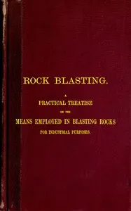 Rock Blasting: A Practical Treatise on the Means Employed in Blasting Rocks for Industrial Purposes