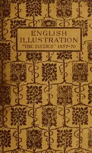 English Illustration 'The Sixties': 1855-70: With Numerous Illustrations by Ford Madox Brown: A. Boyd Houghton: Arthur Hughes: Charles Keene: M. J. Lawless: Lord Leighton, P.R.A.: Sir J. E. Millais, P.R.A.: G. Du Maurier: J. W. North, R.A.: G. J. Pinwell: Dante Gabriel Rossetti: W. Small: Frederick Sandys: J. Mcneill Whistler: Frederick Walker, A.R.A.: and Others