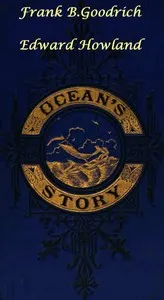 Ocean's Story; or, Triumphs of Thirty Centuries: Maritime Adventures, Achievements, Explorations, Discoveries and Inventions; and of the Rise and Progress of Ship-Building and Ocean Navigation, from the Ark to the Iron Steamships
