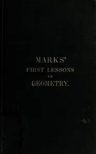 Marks' first lessons in geometry: In two parts. Objectively presented, and designed for the use of primary classes in grammar schools, academies, etc.