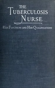The Tuberculosis Nurse: Her Function and Her Qualifications: A Handbook for Practical Workers in the Tuberculosis Campaign