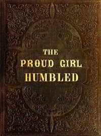 The proud girl humbled, or the two school-mates : $b For little boys and girls