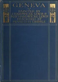 Geneva: Painted by J. Hardwicke Lewis & May Hardwicke Lewis.; Described by Francis Gribble.