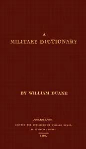 A military dictionary: or, Explanation of the several systems of discipline of different kinds of troops, infantry, artillery, and cavalry: the principles of fortification, and all the modern improvements in the science of tactics: comprising the pocket gunner, or little bombardier, the military regulations of the United States: the weights, measures, and monies of all nations: the technical terms and phrases of the art of war in the French language: particularly adapted to the use of the