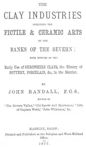 The Clay Industries, Including the Fictile & Ceramic Arts on the Banks of the Severn: with notices of the early use of Shropshire clays, the history of pottery, porcelain, &c. in the district