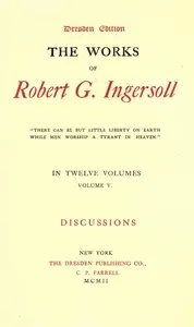 The Works of Robert G. Ingersoll, Vol. 05 (of 12): Dresden Edition—Discussions