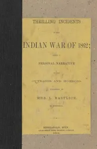 Thrilling incidents of the Indian war of 1862 : $b being a personal narrative of the outrages and horrors witnessed by Mrs. L. Eastlick in Minnesota