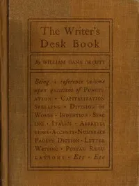 The Writer's Desk Book: Being a Reference Volume upon Questions of Punctuation, Capitalization, Spelling, Division of Words, Indention, Spacing, Italics, Abbreviations, Accents, Numerals, Faulty Diction, Letter Writing, Postal Regulations, Etc.