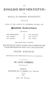 The English Housekeeper: Or, Manual of Domestic Management: Containing advice on the conduct of household affairs and practical instructions concerning the store-room, the pantry, the larder, the kitchen, the cellar, the dairy; the whole being intended for the use of young ladies who undertake the superintendence of their own housekeeping