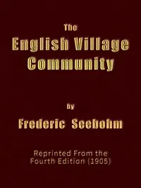 The English Village Community: Examined in its Relations to the Manorial and Tribal Systems and to the Common or Open Field System of Husbandry; An Essay in Economic History (Reprinted from the Fourth Edition)