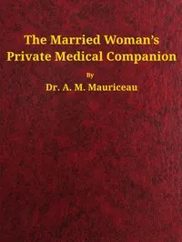 The married woman's private medical companion : $b embracing the treatment of menstruation, or monthly turns, during their stoppage, irregularity, or entire suppression. Pregnancy, and how it may be determined; with the treatment of its various diseases. Discovery to prevent pregnancy; its great and important necessity where malformation or inability exists to give birth. To prevent miscarriage or abortion. When proper and necessary to effect miscarriage. When attended with entire safety. Causes