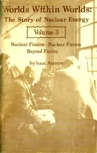 Worlds Within Worlds: The Story of Nuclear Energy, Volume 3 (of 3): Nuclear Fission; Nuclear Fusion; Beyond Fusion