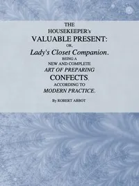 The Housekeeper's Valuable Present; Or, Lady's Closet Companion: Being a New and Complete Art of Preparing Confects, According to Modern Practice