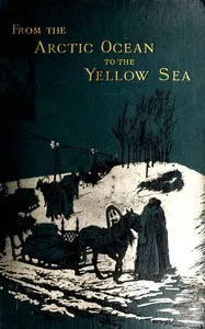 From the Arctic Ocean to the Yellow Sea: The narrative of a journey, in 1890 and 1891, across Siberia, Mongolia, the Gobi desert, and north China