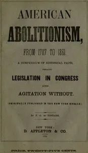 History of American Abolitionism: Its four great epochs, embracing narratives of the ordinance of 1787, compromise of 1820, annexation of Texas, Mexican war, Wilmot proviso, negro insurrections, abolition riots, slave rescues, compromise of 1850, Kansas bill of 1854, John Brown insurrection, 1859, valuable statistics, &c., &c., &c., together with a history of the Southern Confederacy.
