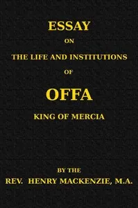 Essay on the Life and Institutions of Offa, King of Mercia, A.D. 755-794