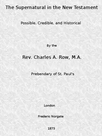 The Supernatural in the New Testament, Possible, Credible, and Historical: Or, An Examination of the Validity of Some Recent Objections Against Christianity as a Divine Revelation