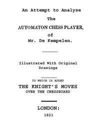 An Attempt to Analyse the Automaton Chess Player of Mr. De Kempelen: To Which is Added, a Copious Collection of the Knight's Moves over the Chess Board