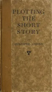 Plotting the short story: a practical exposition of germ-plots, what they are and where to find them: the structure and development of the plot; and the relation of the plot to the story