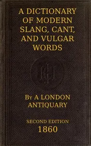 A Dictionary of Slang, Cant, and Vulgar Words: Used at the Present Day in the Streets of London; the Universities of Oxford and Cambridge; the Houses of Parliament; the Dens of St. Giles; and the Palaces of St. James.