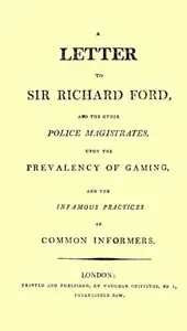 A Letter to Sir Richard Ford and the Other Police Magistrates: Upon the Prevalancy of Gaming, and the Infamous Practices of Common Informers