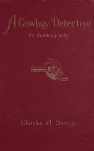 A cowboy detective: a true story of twenty-two years with a world-famous detective agency; giving the inside facts of the bloody Coeur d'Alene labor riots, and the many ups and downs of the author throughout the United States, Alaska, British Columbia and Old Mexico, also exciting scenes among the moonshiners of Kentucky and Virginia