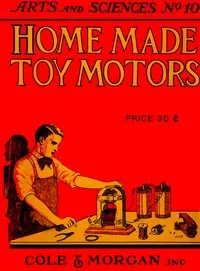 Home-made Toy Motors: A practical handbook giving detailed instructions for building simple but operative electric motors