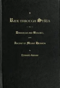 A Ride through Syria to Damascus and Baalbec, and ascent of Mount Hermon