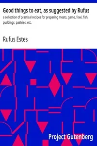 Good Things to Eat, as Suggested by Rufus: A Collection of Practical Recipes for Preparing Meats, Game, Fowl, Fish, Puddings, Pastries, Etc.