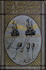Marvels of Scientific Invention: An Interesting Account in Non-Technical Language of the Invention of Guns, Torpedoes, Submarine Mines, Up-to-Date Smelting, Freezing, Colour Photography, and Many Other Recent Discoveries of Science