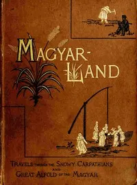 "Magyarland" Volume 1 (of 2): being the narrative of our travels through the highlands and lowlands of Hungary