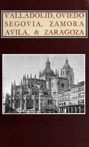Valladolid, Oviedo, Segovia, Zamora, Avila & Zaragoza: An Historical & Descriptive Account