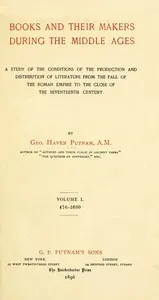 Books and their makers during the Middle Ages: A study of the conditions of the production and distribution of literature from the fall of the Roman Empire to the close of the seventeenth century, Vol. I