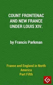 France and England in North America, Part V: Count Frontenac, New France, Louis XIV