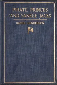 Pirate Princes and Yankee Jacks: Setting forth David Forsyth's Adventures in America's Battles on Sea and Desert with the Buccaneer Princes of Barbary, with an Account of a Search under the Sands of the Sahara Desert for the Treasure-filled Tomb of Ancient Kings