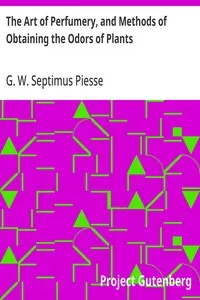 The Art of Perfumery, and Methods of Obtaining the Odors of Plants: With Instructions for the Manufacture of Perfumes for the Handkerchief, Scented Powders, Odorous Vinegars, Dentifrices, Pomatums, Cosmetics, Perfumed Soap, Etc., to which is Added an Appendix on Preparing Artificial Fruit-Essences, Etc.
